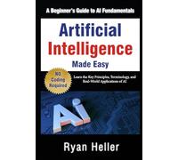 Artificial Intelligence Made Easy: A Beginner’s Guide to AI Fundamentals: Learn the Key Principles, Terminology, and Real-World Applications of AI