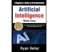 Artificial Intelligence Made Easy: A Beginner’s Guide to AI Fundamentals: Learn the Key Principles, Terminology, and Real-World Applications of AI