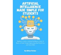Artificial Intelligence Made Simple for Students: Beginner’s Guide to Artificial Intelligence, Learn AI Basics, AI Tools, Prompt Engineering, Real-World Uses, and Career Skills