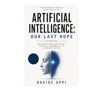 Artificial Intelligence: Our Last Hope: The Benevolent Coup d'État That Will Condemn Us to a Radiant Future - Volume One