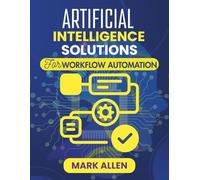 ARTIFICIAL INTELLIGENCE SOLUTIONS FOR WORKFLOW AUTOMATION: Unlocking the Power of AI to Simplify Tasks, Save Time, and Transform the Way You Work