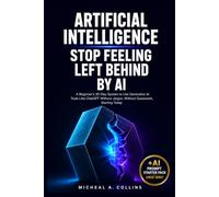 Artificial Intelligence. Stop Feeling Left Behind by AI: A Beginner's 30-Day System to Use Generative AI Tools Like ChatGPT Without Jargon, Without Guesswork, Starting Today