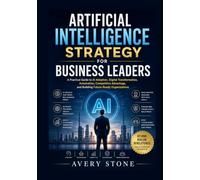 Artificial Intelligence Strategy for Business Leaders: A Practical Guide to AI Adoption, Digital Transformation, Automation, Competitive Advantage, and Building Future-Ready Organizations