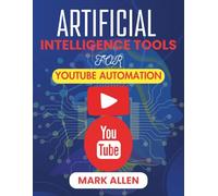 ARTIFICIAL INTELLIGENCE TOOLS FOR YOUTUBE AUTOMATION: The Complete Guide to Automating Content Creation, Optimization, and Growth Using AI