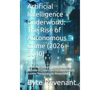 Artificial Intelligence Underworld: The Rise of Autonomous Crime (2026 - 2040): Researched, Forward-Looking Nonfiction Narrative of Crime’s Next Era : Autonomous, Scalable, Psychologically Weaponized