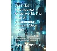 Artificial Intelligence Underworld: The Rise of Autonomous Crime (2026 - 2040): Researched, Forward-Looking Nonfiction Narrative of Crime’s Next Era : Autonomous, Scalable, Psychologically Weaponized