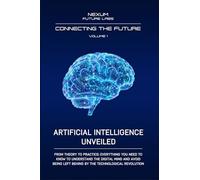 ARTIFICIAL INTELLIGENCE UNVEILED: From theory to practice: everything you need to know to understand the digital mind and avoid being left behind by the technological revolution
