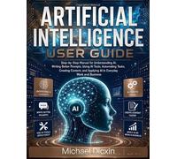 Artificial Intelligence User Guide: Step-by-Step Manual for Understanding AI, Writing Better Prompts, Automating Tasks, Creating Content, and Applying in Work and Business