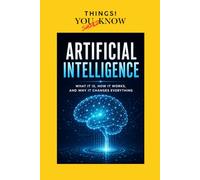 ARTIFICIAL INTELLIGENCE: What It Is, How It Works, and Why It Changes Everything