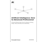 Artificial Intelligence: Zero to Advanced Professional: A Practical Step-by-Step Course for Research, Writing, Design, Data, Automation and AI Workflows