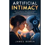 ARTIFICIAL INTIMACY: How AI Companions, Digital Relationships & Intelligent Machines Are Redefining Love, Connection, Loneliness & What It Means to Be Human