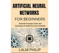 Artificial Neural Networks For Beginners: Essential Concepts, Tools, And Techniques To Build Your First AI Models