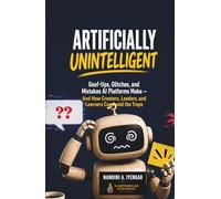 Artificially Unintelligent: Goof-Ups, Glitches, and Mistakes AI Platforms Make - And How Creators, Leaders, and Learners Can Avoid the Traps