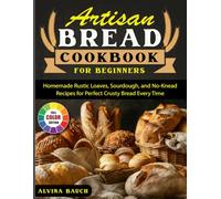 Artisan Bread Cookbook for Beginners: Homemade Rustic Loaves, Sourdough, and No-Knead Recipes for Perfect Crusty Bread Every Time