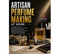 Artisan Perfume Making at Home: A Beginner’s Guide to Professional Blending Methods Using Essential Oils and Botanical Ingredients to Create Natural Spray Fragrances, Colognes, and Solid Scents