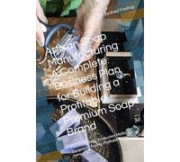 Artisan Soap Manufacturing A Complete Business Plan for Building a Profitable Premium Soap Brand: Market Analysis, Production Methods, Equipment, Pricing, Profitability and more