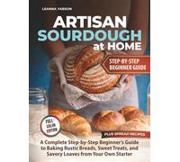 Artisan Sourdough at Home: A Complete Step-by-Step Beginner’s Guide to Baking Rustic Breads, Sweet Treats, and Savory Loaves from Your Own Starter
