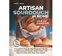 Artisan Sourdough at Home: A Complete Step-by-Step Beginner’s Guide to Baking Rustic Breads, Sweet Treats, and Savory Loaves from Your Own Starter