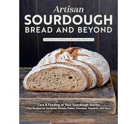 Artisan Sourdough Bread and Beyond: Care & Feeding of Your Sourdough Starter Plus Recipes for European Breads, Pastas, Pancakes, Desserts, and More