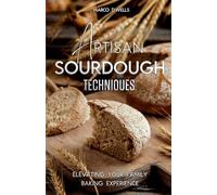 Artisan Sourdough Elevating Your Family Baking Experience: Discover The Timeless Art of Natural Baking With 100 Recipes