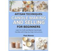 Artisan Techniques: Candle Making and Selling for Beginners: Learn to Craft and Market Handmade Candles with Step-by-Step Instructions