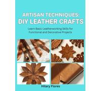 Artisan Techniques: DIY Leather Crafts: Learn Basic Leatherworking Skills for Functional and Decorative Projects