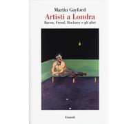 Artisti a Londra. Bacon, Freud, Hockney e gli altri - Gayford Martin