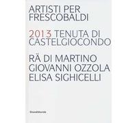 Artisti per Frescobaldi. 2013 tenuta di Castelgiocondo Rä di Martino, Giovanni Ozzola, Elisa Sighicelli. Ediz. italiana e inglese