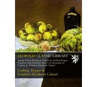 Artistic Piano-Playing as Taught by Ludwig Deppe Together with Practical Advice on Questions of Technic by Fräulein Elizabeth Caland