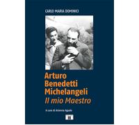 Arturo Benedetti Michelangeli. Il mio maestro - Dominici Carlo Maria