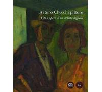 Arturo Checchi pittore. Vita e opere di un artista difficile. Ediz. a colori