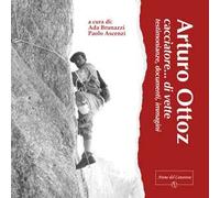Arturo Ottoz, cacciatore... di vette. Testimonianze, documenti, immagini. Ediz. illustrata