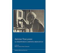 Arturo Toscanini, il direttore e l'artista mediatico