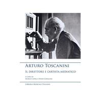 Arturo Toscanini, il direttore e l'artista mediatico - Capra M. (cur.); Ca...
