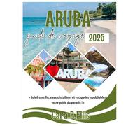 ARUBA GUIDE DE VOYAGE 2025: Soleil sans fin, eaux cristallines et escapades inoubliables : votre guide du paradis !