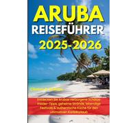 ARUBA REISEFÜHRER 2025-2026: Entdecken Sie Arubas verborgene Schätze: Insider-Tipps, geheime Strände, lebendige Festivals & authentische Küche für den ultimativen Karibikurlaub
