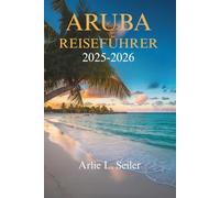 ARUBA REISEFÜHRER 2025- 2026: Entdecken Sie die lebendige Kultur und die atemberaubenden Strände dieses karibischen Juwels