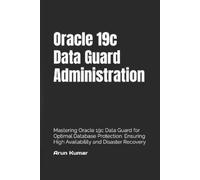 Oracle 19c Data Guard Administration: Mastering Oracle 19c Data Guard for Optimal Database Protection. Ensuring High Availability and Disaster Recovery