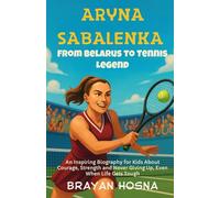 Aryna Sabalenka: From Belarus to Tennis Legend: An Inspiring Biography for Kids About Courage, Strength, and Never Giving Up, Even When Life Gets Tough
