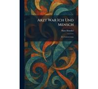 Arzt War Ich Und Mensch: Ein Lebensroman