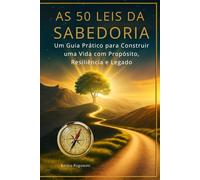 AS 50 LEIS DA SABEDORIA: Um Guia Prático para Construir uma Vida com Propósito, Resiliência e Legado