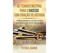 AS 7 CHAVES MESTRAS PARA O SUCESSO COM CRIAÇÃO DELIBERADA: VERDADEIRAS LIÇÕES PARA MANIFESTAR SEUS MILAGRES