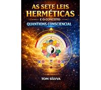 AS 7 LEIS HERMÉTICAS E O PODER DO CONCEITO QUANTIONS CONSCIENCIAL: O Caminho para a Transformação Pessoal e Espiritual