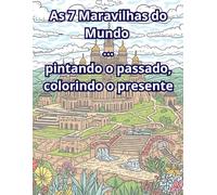 As 7 Maravilhas do Mundo - pintando o passado, colorindo o presente:: Explore as construções mais incríveis da humanidade. De crianças a adultos, ... o passado glorioso e colorindo o presente
