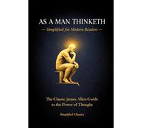 As a Man Thinketh - Simplified for Modern Readers: The Classic James Allen Guide to the Power of Thought