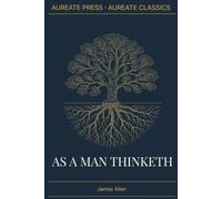 As a Man Thinketh: The Aureate Classics Edition: The Complete 1903 Text with Biographical Essay, Historical Context, and Field Notes