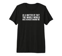 As A Matter of Fact The Whole World Does Revolve Around Me Maglietta Premium