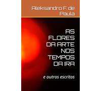 AS FLORES DA ARTE NOS TEMPOS DA IRA: e outros escritos