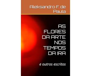 AS FLORES DA ARTE NOS TEMPOS DA IRA: e outros escritos
