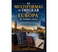 AS MULTIFORMAS DE IMIGRAR PARA A EUROPA DE FORMA LEGAL: O guia completo para quem quer construir uma nova vida em solo europeu com segurança, estratégia e dignidade
